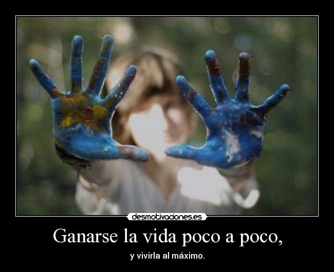 Ganarse la vida poco a poco, - y vivirla al máximo.
