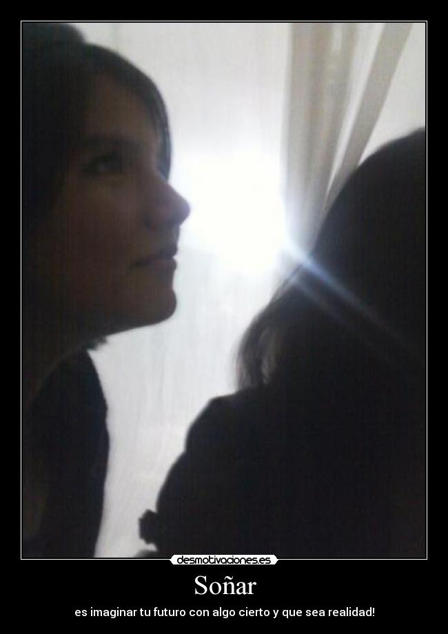 Soñar - es imaginar tu futuro con algo cierto y que sea realidad!