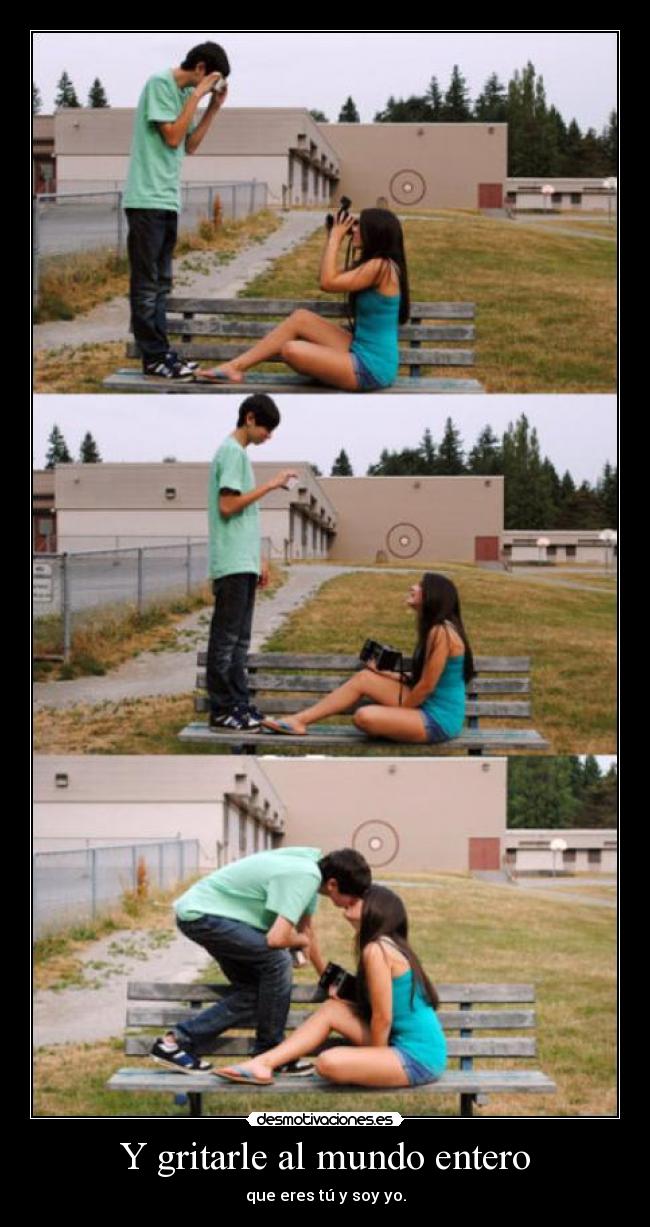 Y gritarle al mundo entero - que eres tú y soy yo.