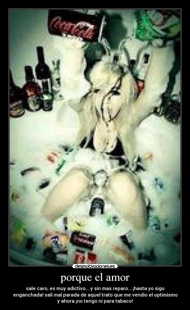 porque el amor - sale caro, es muy adictivo... y sin mas reparo... ¡hasta yo sigo
enganchada! sali mal parada de aquel trato que me vendio el optimismo
y ahora ¡no tengo ni para tabaco!