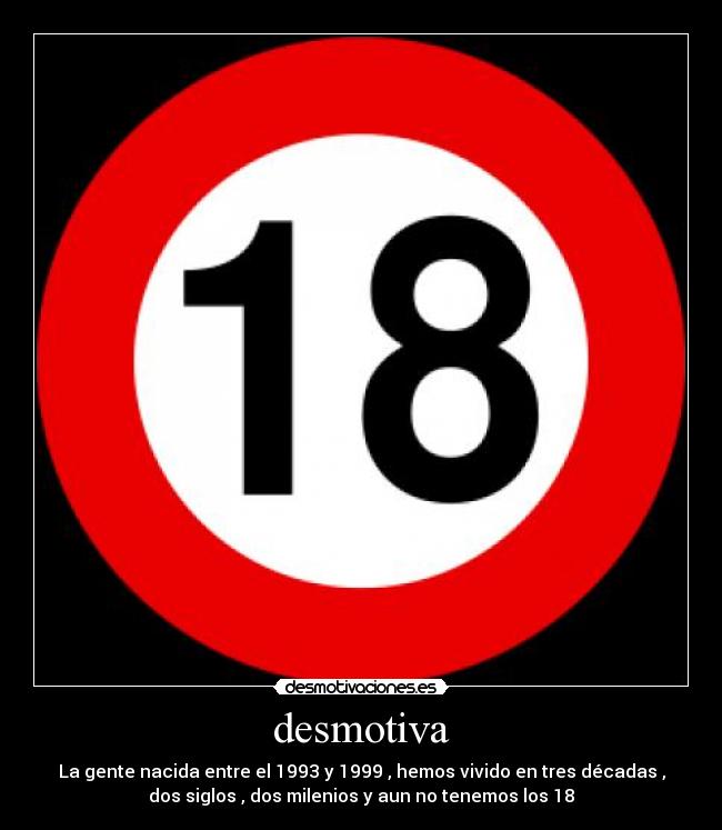 desmotiva - La gente nacida entre el 1993 y 1999 , hemos vivido en tres décadas ,
dos siglos , dos milenios y aun no tenemos los 18