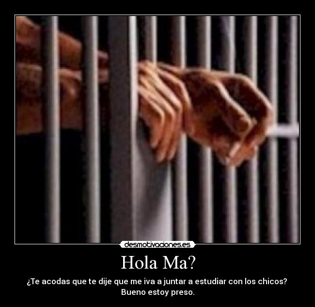 Hola Ma? - ¿Te acodas que te dije que me iva a juntar a estudiar con los chicos?
Bueno estoy preso.