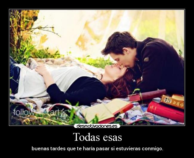 Todas esas - buenas tardes que te haría pasar si estuvieras conmigo.