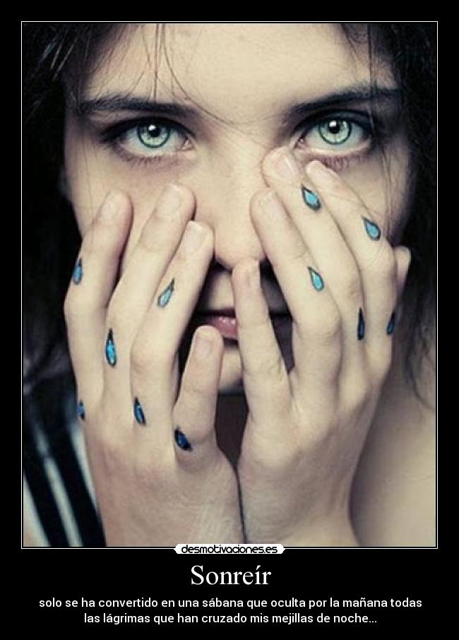 Sonreír - solo se ha convertido en una sábana que oculta por la mañana todas
las lágrimas que han cruzado mis mejillas de noche...