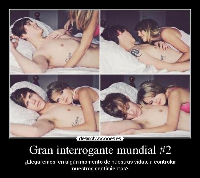 Gran interrogante mundial #2 - ¿Llegaremos, en algún momento de nuestras vidas, a controlar
nuestros sentimientos?