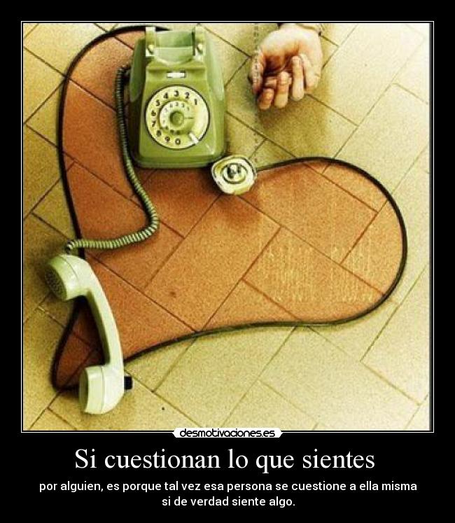 Si cuestionan lo que sientes  - por alguien, es porque tal vez esa persona se cuestione a ella misma
si de verdad siente algo.