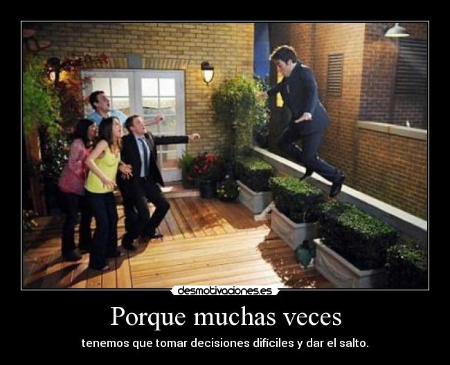 Porque muchas veces - tenemos que tomar decisiones difíciles y dar el salto.