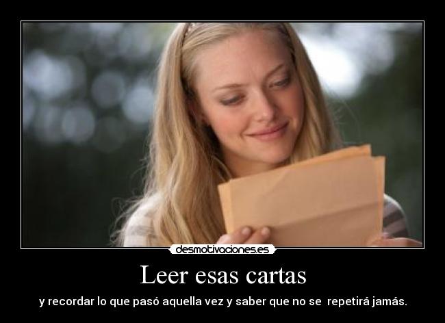 Leer esas cartas - y recordar lo que pasó aquella vez y saber que no se repetirá jamás.