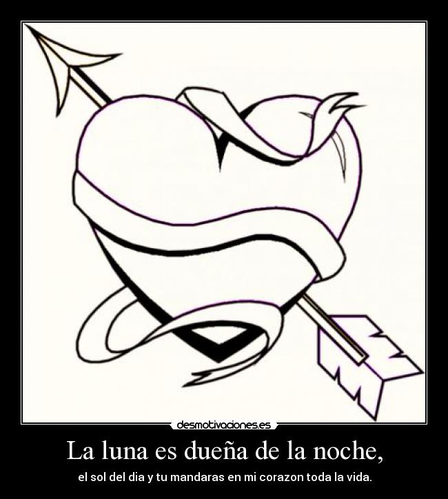 La luna es dueña de la noche, - el sol del dia y tu mandaras en mi corazon toda la vida.