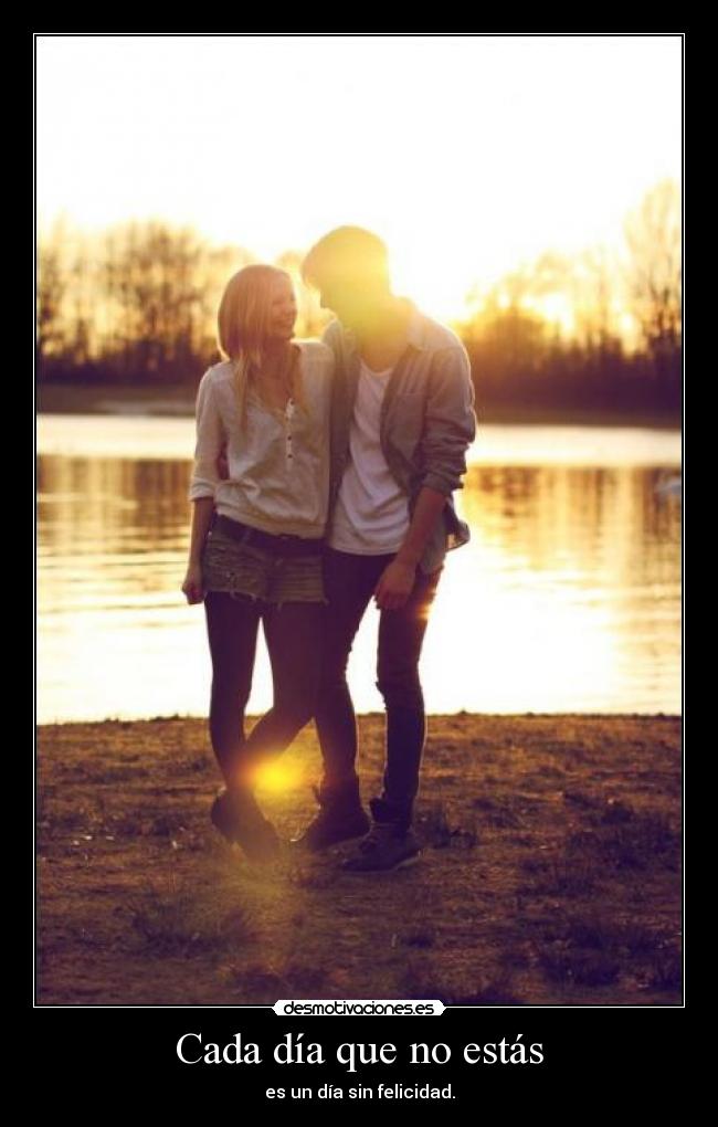 Cada día que no estás - es un día sin felicidad.