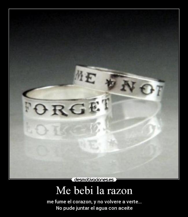 Me bebi la razon - me fume el corazon, y no volvere a verte...
No pude juntar el agua con aceite