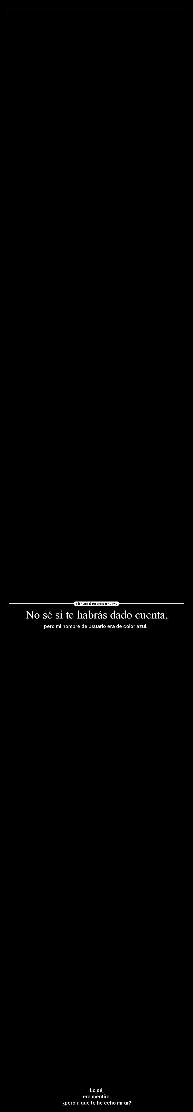 No sé si te habrás dado cuenta, - pero mi nombre de usuario era de color azul...
Lo sé,
era mentira,
¿pero a que te he echo mirar?