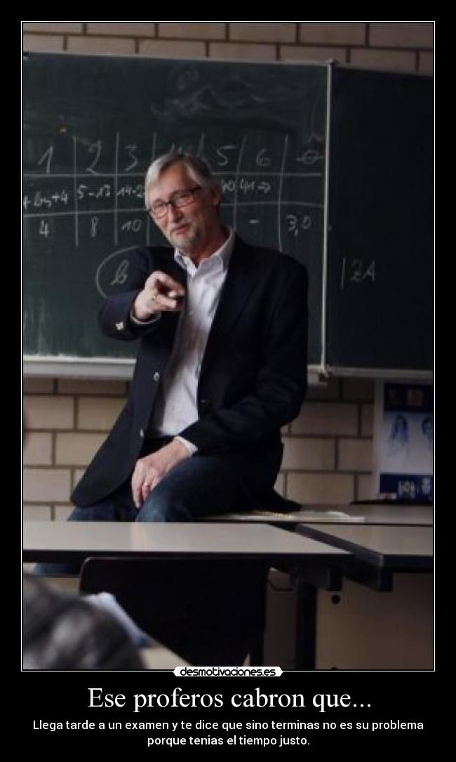 Ese proferos cabron que... - Llega tarde a un examen y te dice que sino terminas no es su problema
porque tenias el tiempo justo.