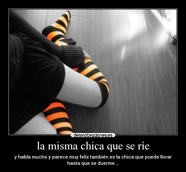 la misma chica que se ríe - y habla mucho y parece muy feliz también es la chica que puede llorar
hasta que se duerme ...