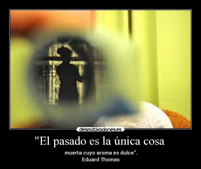 El pasado es la única cosa - muerta cuyo aroma es dulce.
Eduard Thomas