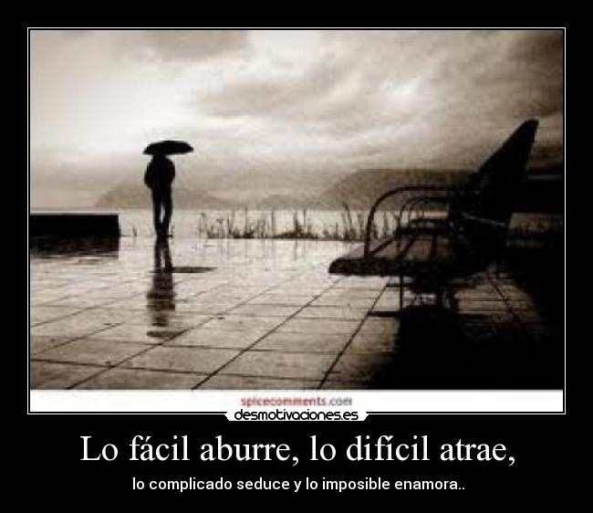 Lo fácil aburre, lo difícil atrae, - lo complicado seduce y lo imposible enamora..