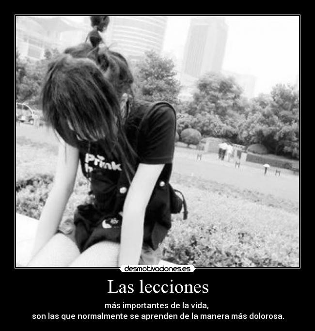 Las lecciones - más importantes de la vida,
son las que normalmente se aprenden de la manera más dolorosa.