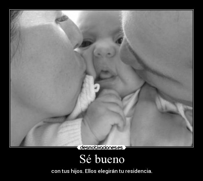 Sé bueno - con tus hijos. Ellos elegirán tu residencia.
