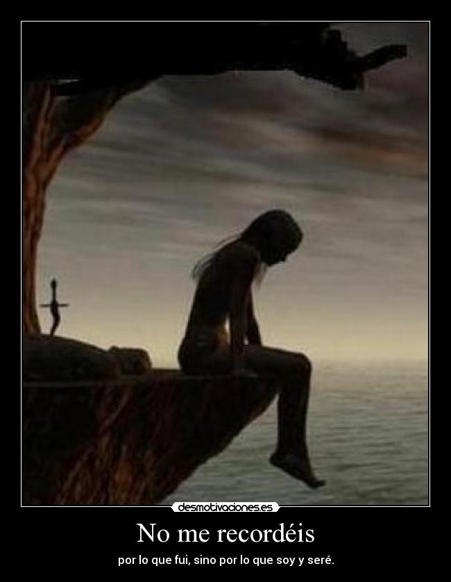 No me recordéis - por lo que fui, sino por lo que soy y seré.
