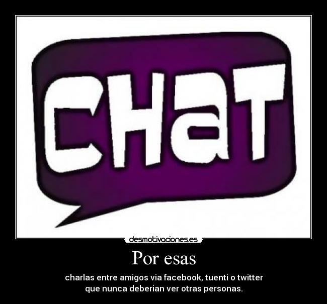 Por esas - charlas entre amigos via facebook, tuenti o twitter
que nunca deberian ver otras personas.