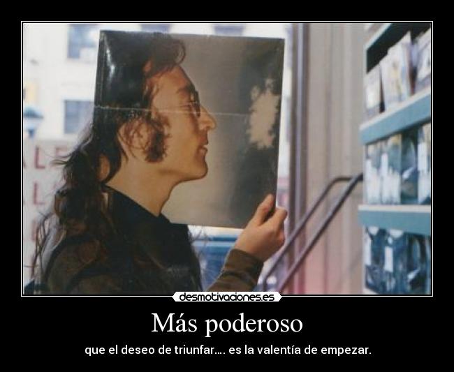 Más poderoso - que el deseo de triunfar…. es la valentía de empezar.