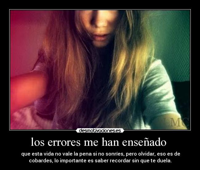 los errores me han enseñado - que esta vida no vale la pena si no sonríes, pero olvidar, eso es de
cobardes, lo importante es saber recordar sin que te duela.