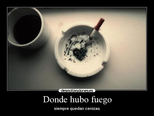 Donde hubo fuego - siempre quedan cenizas.