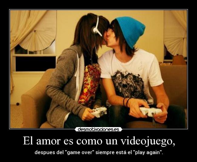 El amor es como un videojuego, - despues del game over siempre está el play again.