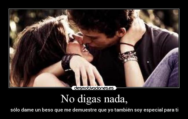 No digas nada, - sólo dame un beso que me demuestre que yo también soy especial para ti