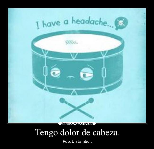 Tengo dolor de cabeza. - Fdo. Un tambor.