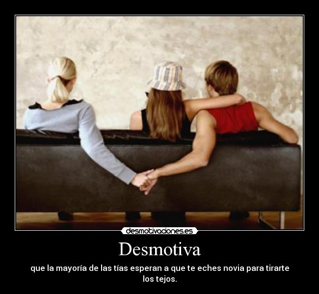 Desmotiva - que la mayoría de las tías esperan a que te eches novia para tirarte los tejos.