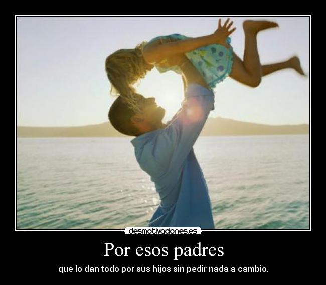 Por esos padres - que lo dan todo por sus hijos sin pedir nada a cambio.