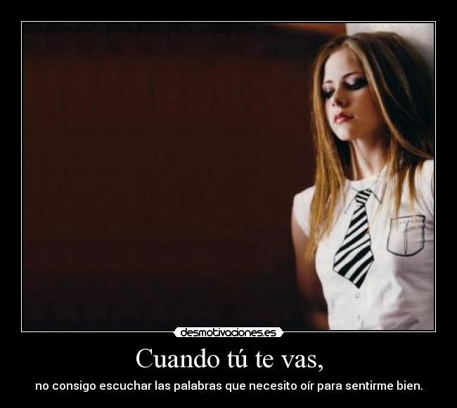 Cuando tú te vas, - no consigo escuchar las palabras que necesito oír para sentirme bien.