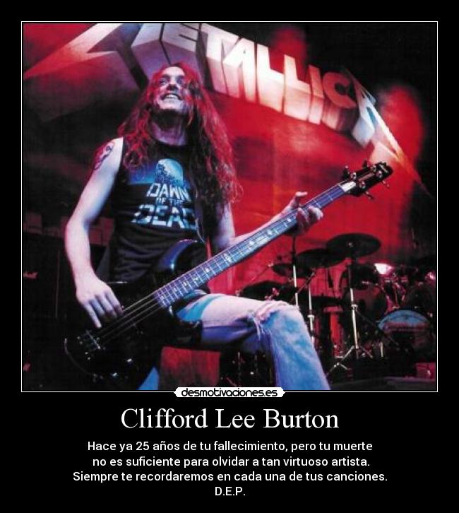 Clifford Lee Burton - Hace ya 25 años de tu fallecimiento, pero tu muerte
 no es suficiente para olvidar a tan virtuoso artista.
Siempre te recordaremos en cada una de tus canciones.
D.E.P.