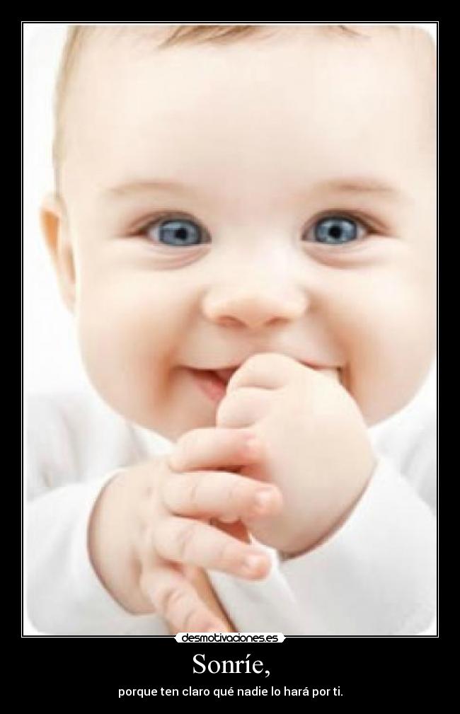 Sonríe, - porque ten claro qué nadie lo hará por ti.