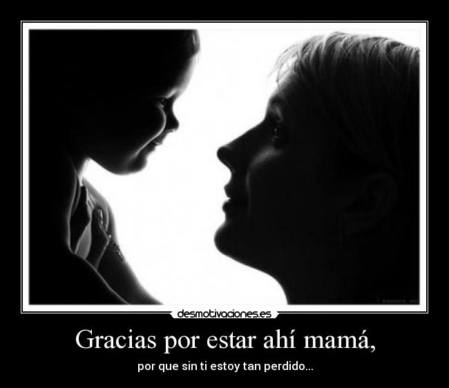Gracias por estar ahí mamá, - por que sin ti estoy tan perdido...