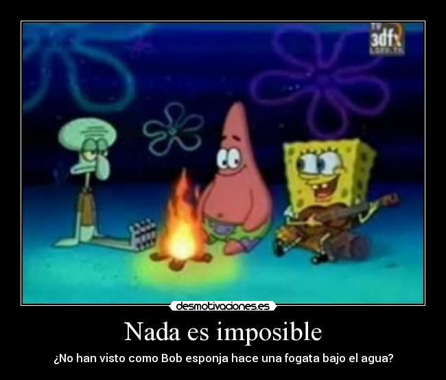 Nada es imposible - ¿No han visto como Bob esponja hace una fogata bajo el agua?