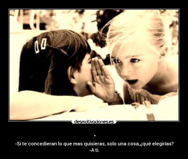 . - -Si te concedieran lo que mas quisieras, solo una cosa,¿qué elegirías?
-A ti.