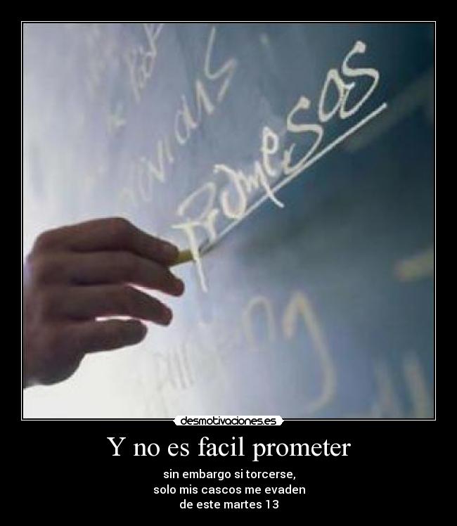 Y no es facil prometer - sin embargo si torcerse,
solo mis cascos me evaden
de este martes 13