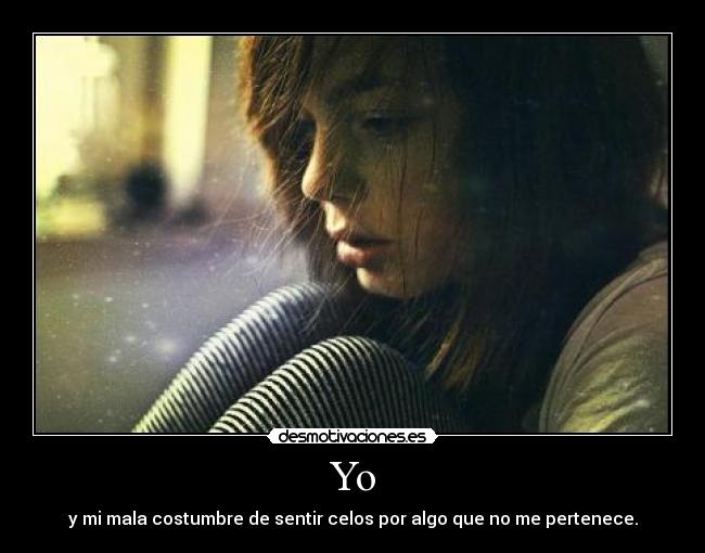 Yo - y mi mala costumbre de sentir celos por algo que no me pertenece.