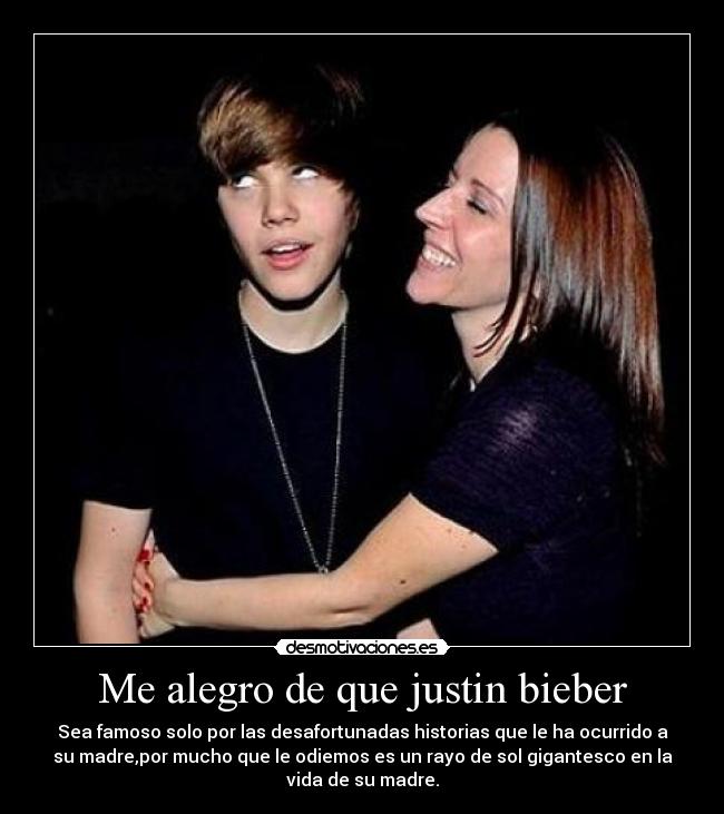 Me alegro de que justin bieber - Sea famoso solo por las desafortunadas historias que le ha ocurrido a
su madre,por mucho que le odiemos es un rayo de sol gigantesco en la
vida de su madre.