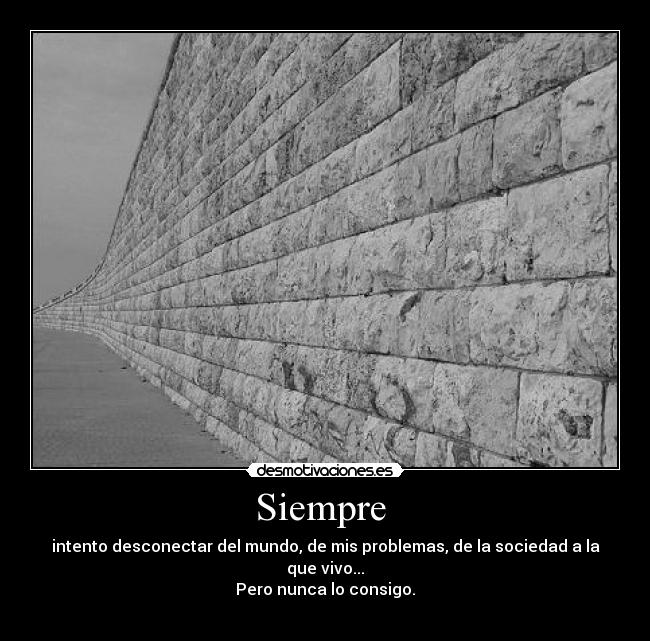 Siempre - intento desconectar del mundo, de mis problemas, de la sociedad a la que vivo...
Pero nunca lo consigo.