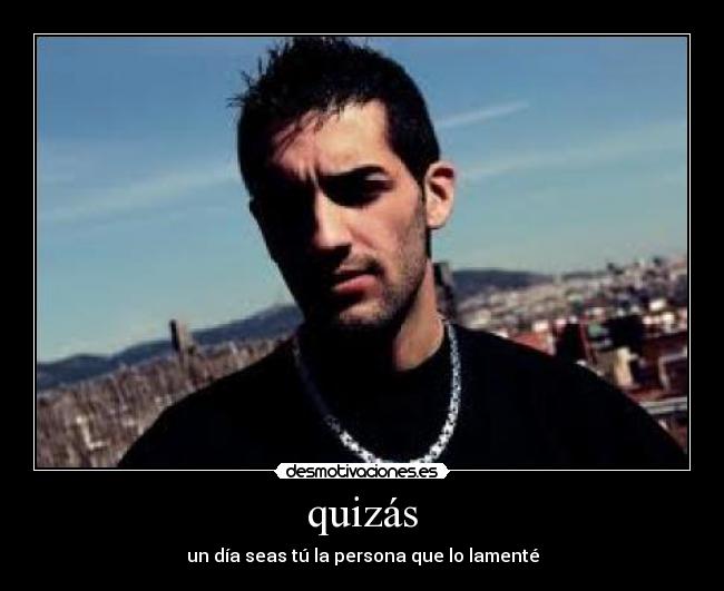 quizás - un día seas tú la persona que lo lamenté