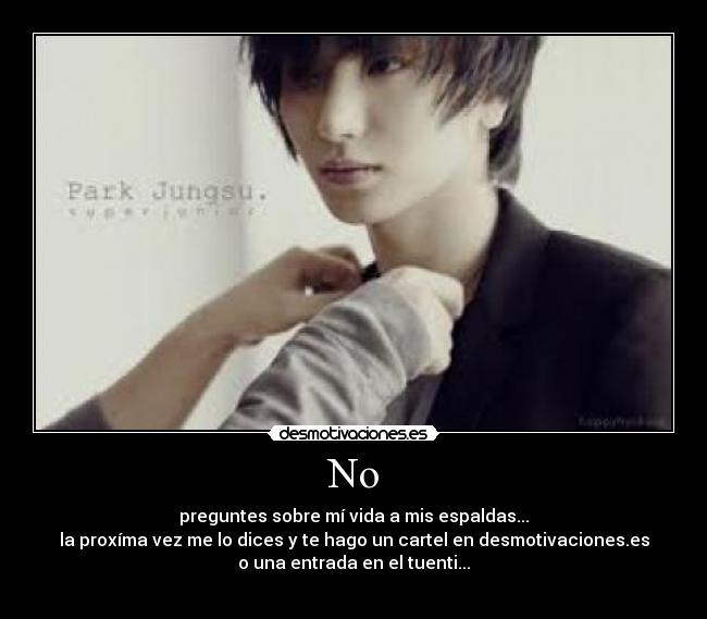 No - preguntes sobre mí vida a mis espaldas...
la proxíma vez me lo dices y te hago un cartel en desmotivaciones.es
o una entrada en el tuenti...