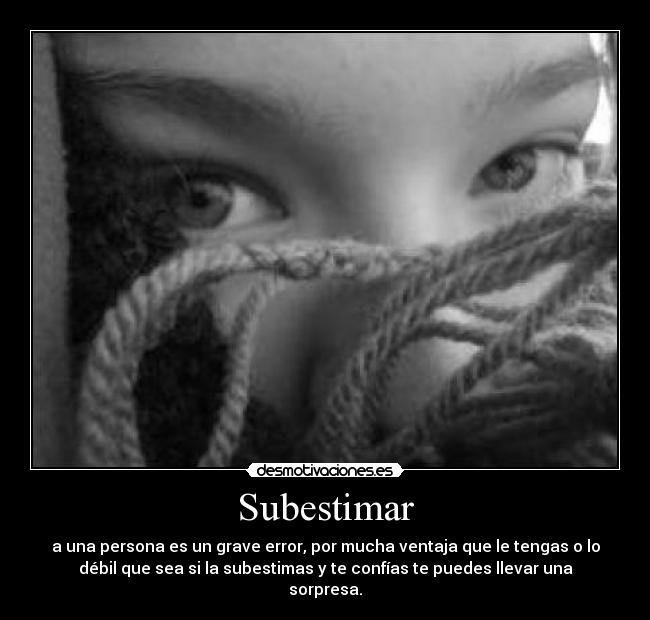 Subestimar - a una persona es un grave error, por mucha ventaja que le tengas o lo
débil que sea si la subestimas y te confías te puedes llevar una
sorpresa.