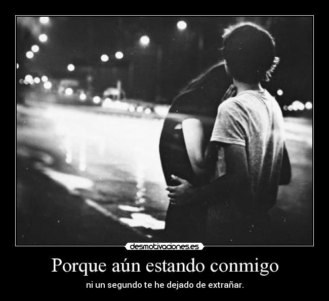Porque aún estando conmigo - ni un segundo te he dejado de extrañar.