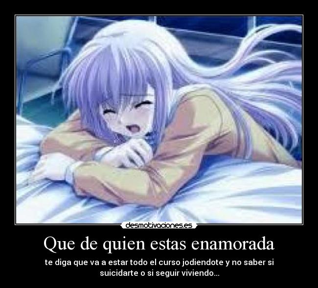 Que de quien estas enamorada - te diga que va a estar todo el curso jodiendote y no saber si
suicidarte o si seguir viviendo...