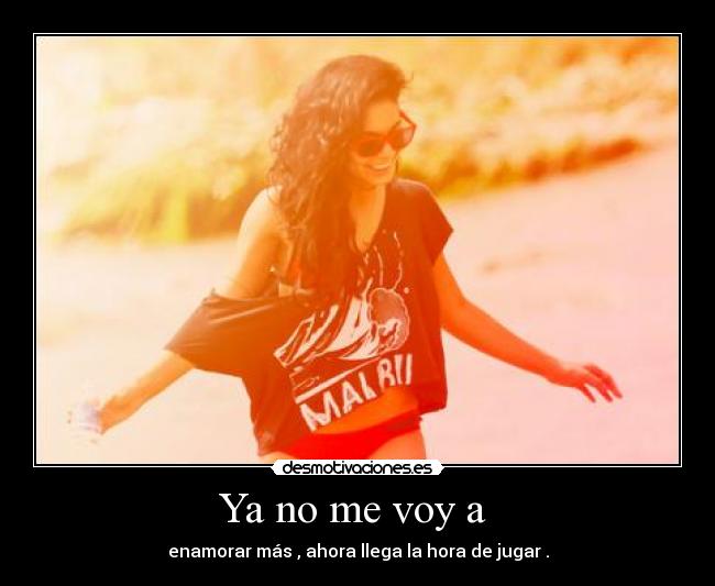Ya no me voy a - enamorar más , ahora llega la hora de jugar .