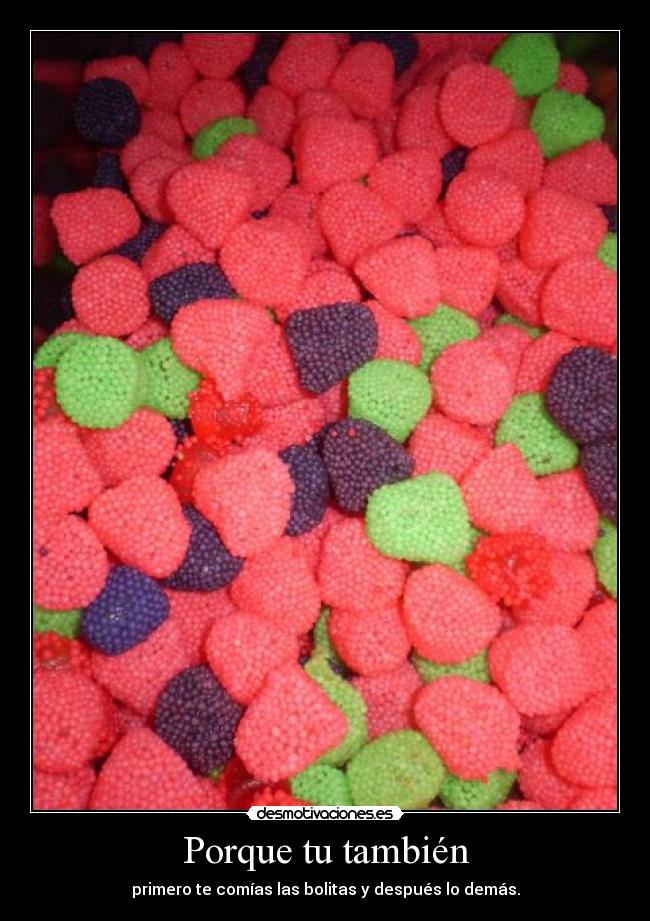 Porque tu también - primero te comías las bolitas y después lo demás.