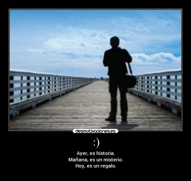 :) - Ayer, es historia.
Mañana, es un misterio.
Hoy, es un regalo.